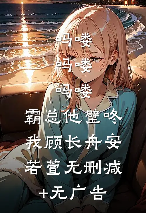 吗喽，吗喽，吗喽：霸总他壁咚我顾长舟安若萱无删减+无广告