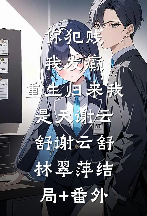 你犯贱，我发癫，重生归来我是天谢云舒谢云舒林翠萍结局+番外