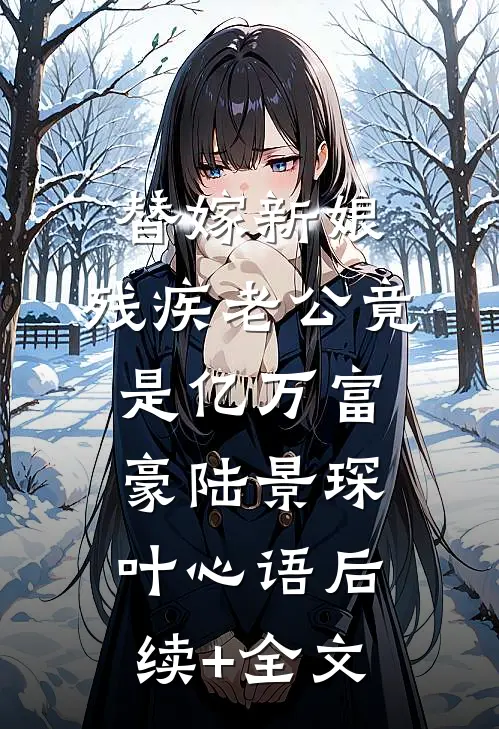 替嫁新娘：残疾老公竟是亿万富豪陆景琛叶心语后续+全文