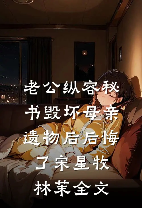 老公纵容秘书毁坏母亲遗物后后悔了宋星牧林茉全文