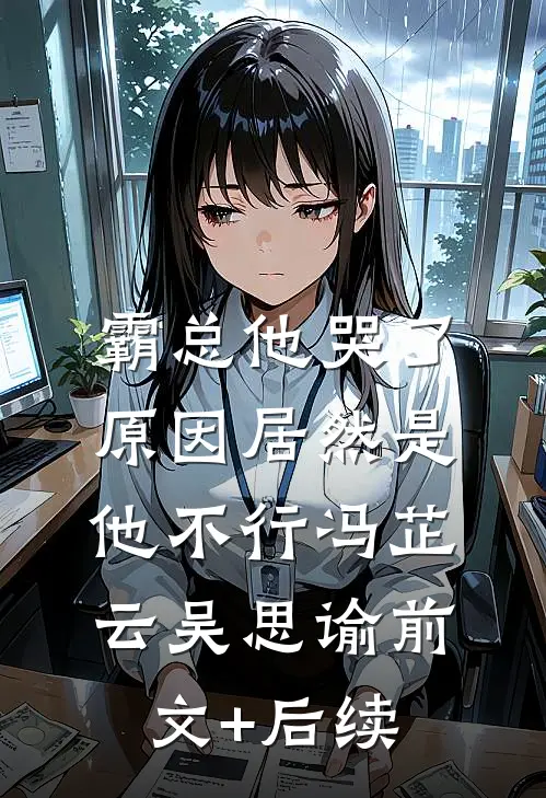 霸总他哭了，原因居然是他不行冯芷云吴思谕前文+后续