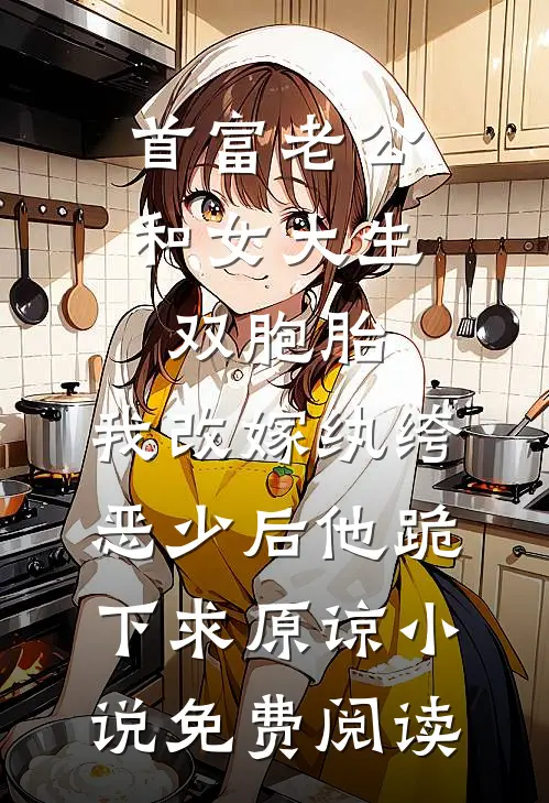 首富老公和女大生双胞胎，我改嫁纨绔恶少后他跪下求原谅小说免费阅读