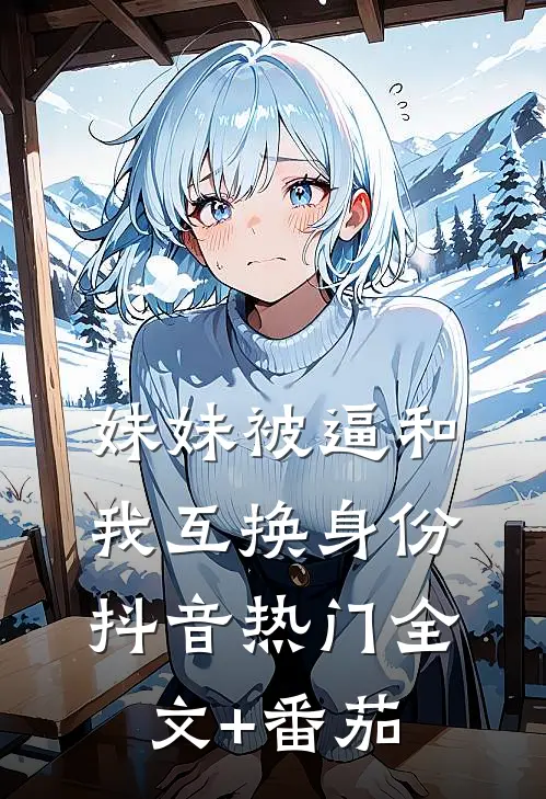 妹妹被逼和我互换身份抖音热门全文+番茄