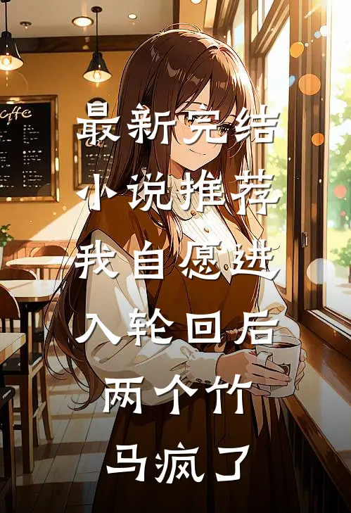 最新完结小说推荐我自愿进入轮回后，两个竹马疯了