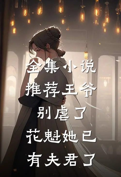 全集小说推荐王爷别虐了，花魁她已有夫君了