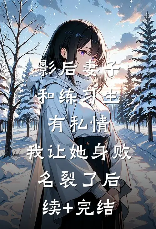 影后妻子和练习生有私情，我让她身败名裂了后续+完结