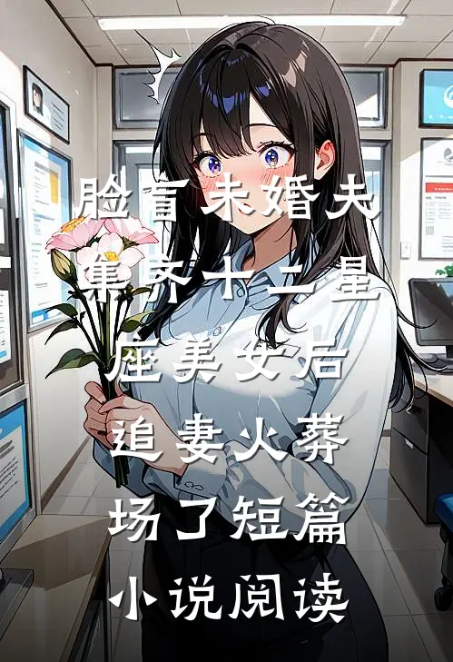 脸盲未婚夫集齐十二星座美女后，追妻火葬场了短篇小说阅读