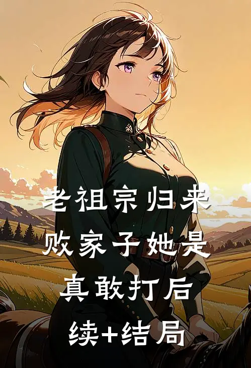 老祖宗归来，败家子她是真敢打后续+结局