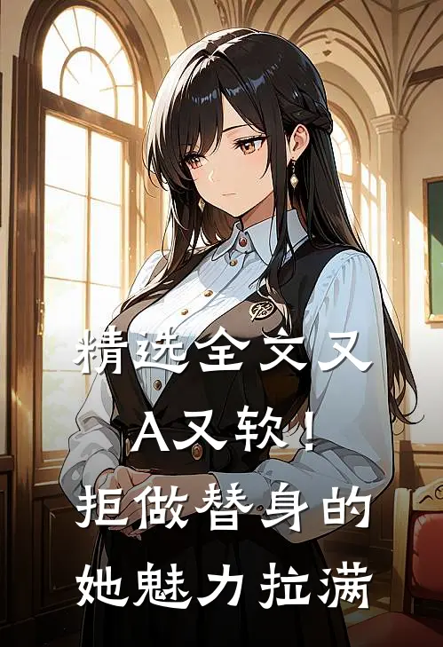 精选全文又A又软！拒做替身的她魅力拉满