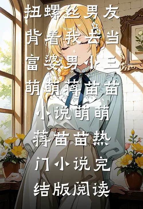 扭螺丝男友背着我去当富婆男小三萌萌蒋苗苗小说萌萌蒋苗苗热门小说完结版阅读
