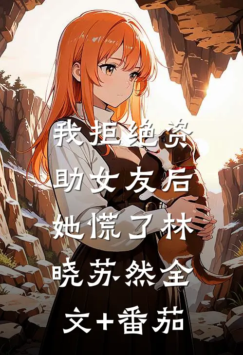 我拒绝资助女友后，她慌了林晓苏然全文+番茄