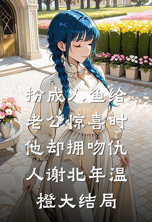 扮成人鱼给老公惊喜时，他却拥吻仇人谢北年温橙大结局