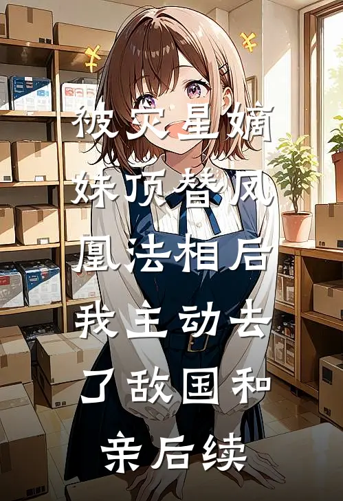 被灾星嫡妹顶替凤凰法相后，我主动去了敌国和亲后续