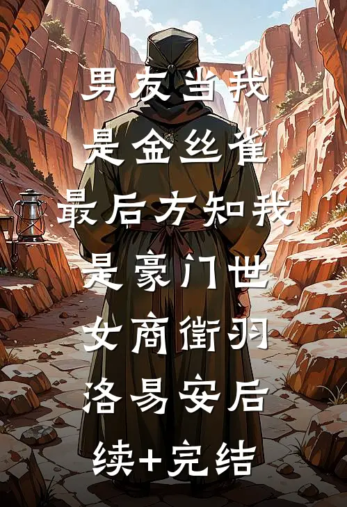 男友当我是金丝雀，最后方知我是豪门世女商徵羽洛易安后续+完结