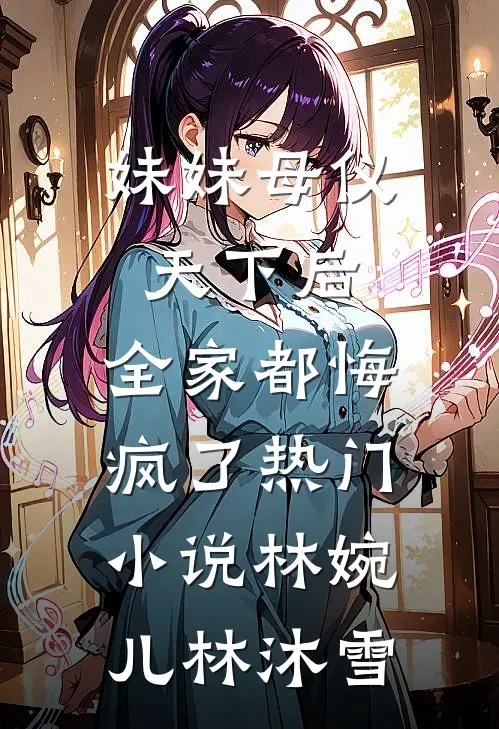 妹妹母仪天下后，全家都悔疯了热门小说林婉儿林沐雪