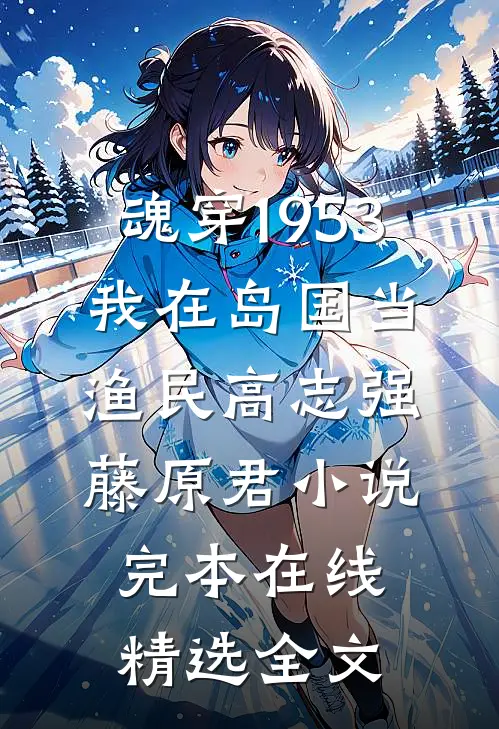 魂穿1953:我在岛国当渔民高志强藤原君小说完本在线精选全文