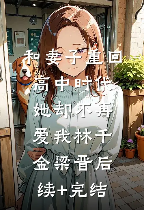 和妻子重回高中时代，她却不再爱我林千金梁晋后续+完结