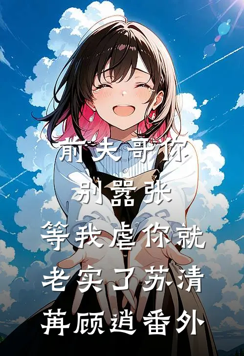 前夫哥你别嚣张，等我虐你就老实了苏清苒顾逍番外