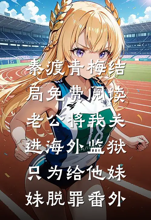 秦渡青梅结局免费阅读老公将我关进海外监狱，只为给他妹妹脱罪番外