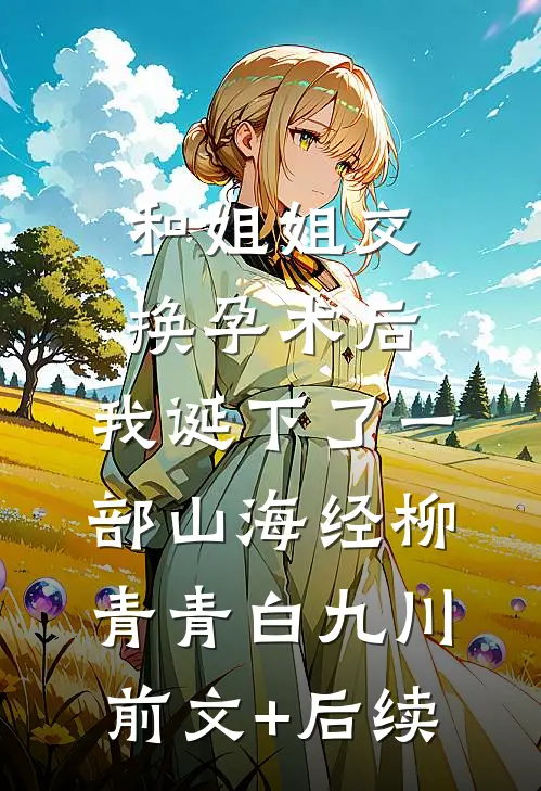 和姐姐交换孕术后 ，我诞下了一部山海经柳青青白九川前文+后续