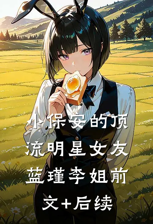 小保安的顶流明星女友蓝瑾李姐前文+后续