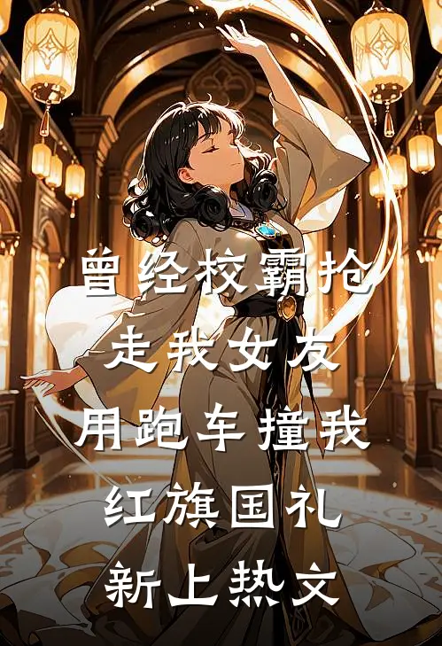 曾经校霸抢走我女友，用跑车撞我红旗国礼新上热文