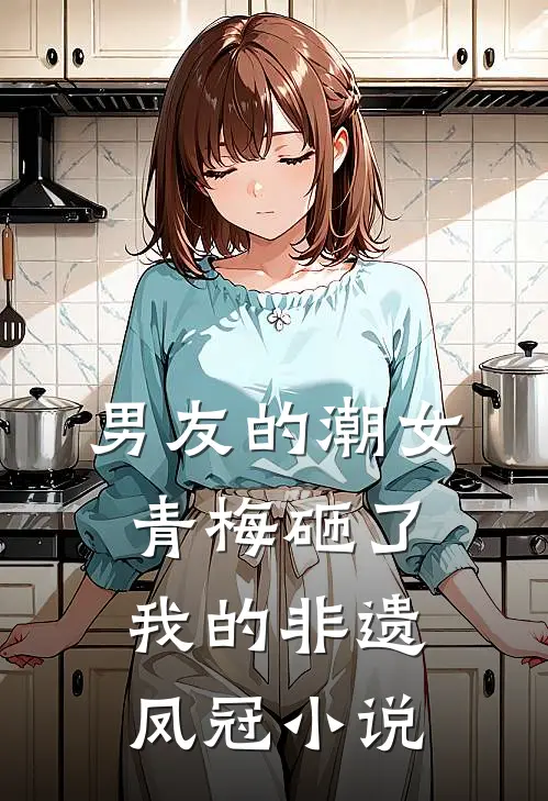 男友的潮女青梅砸了我的非遗凤冠小说