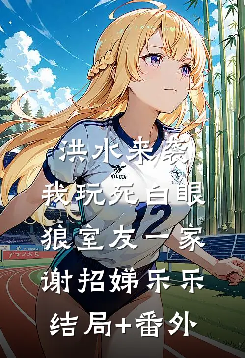 洪水来袭，我玩死白眼狼室友一家谢招娣乐乐结局+番外