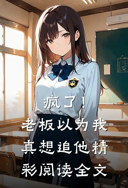 疯了！老板以为我真想追他精彩阅读全文