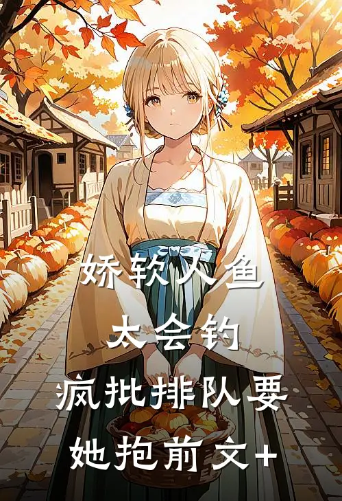 娇软人鱼太会钓，疯批排队要她抱前文+