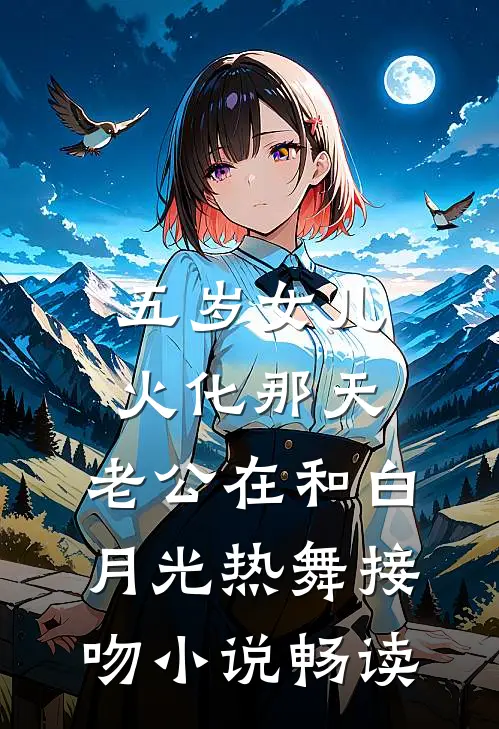 五岁女儿火化那天，老公在和白月光热舞接吻小说畅读