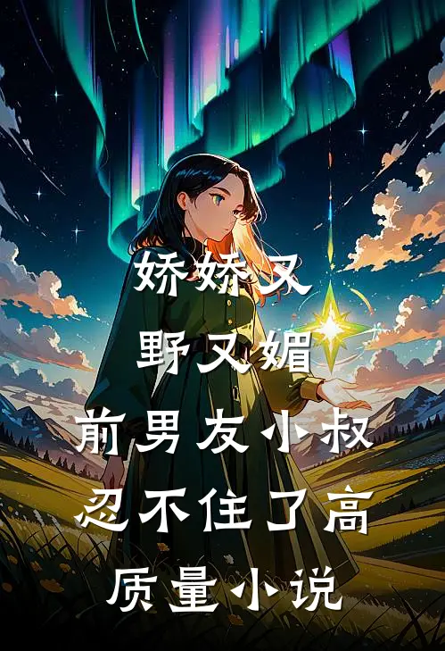 娇娇又野又媚，前男友小叔忍不住了高质量小说