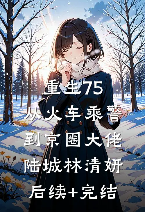 重生75：从火车乘警到京圈大佬陆城林清妍后续+完结