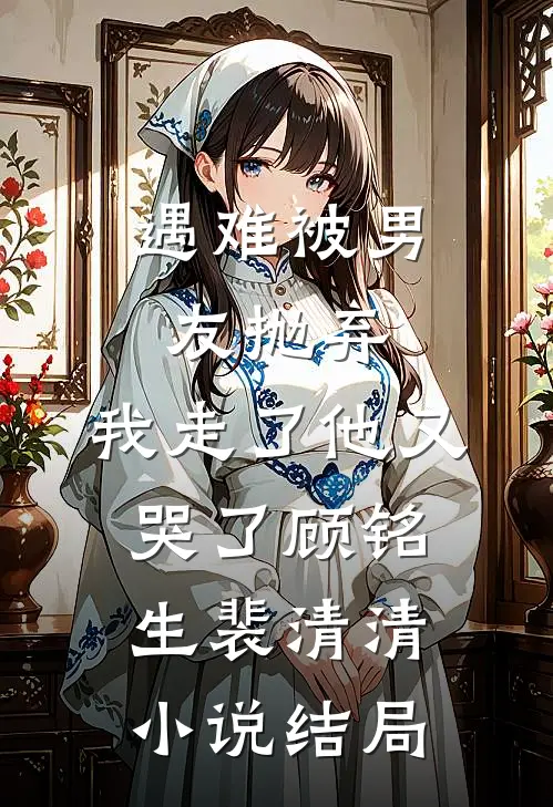 遇难被男友抛弃，我走了他又哭了顾铭生裴清清小说结局