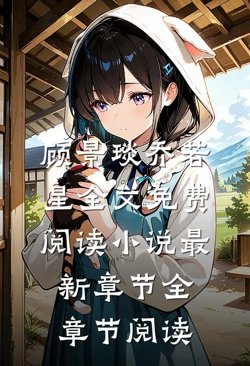 顾景琰乔若星全文免费阅读小说最新章节全章节阅读