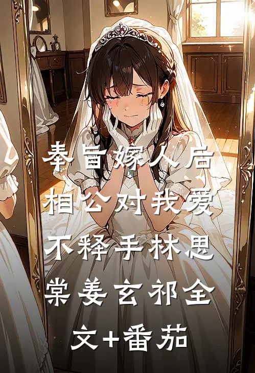 奉旨嫁人后，相公对我爱不释手林思棠姜玄祁全文+番茄