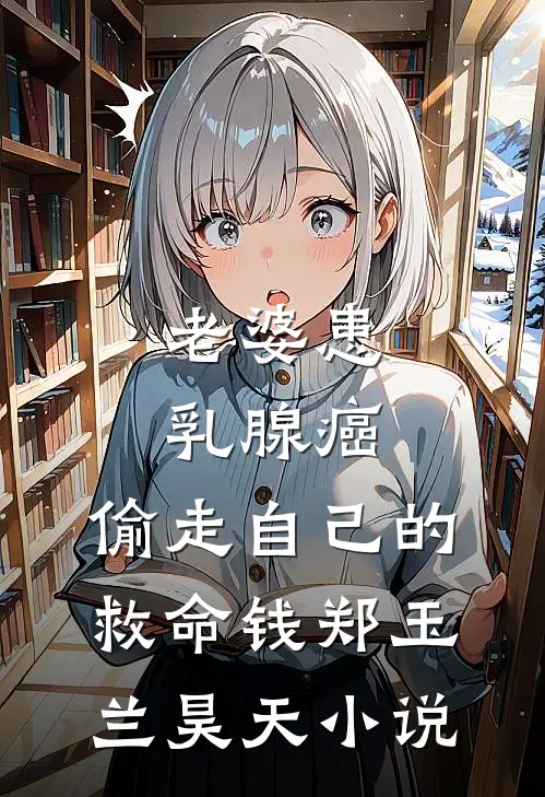 老婆患乳腺癌，偷走自己的救命钱郑玉兰昊天小说