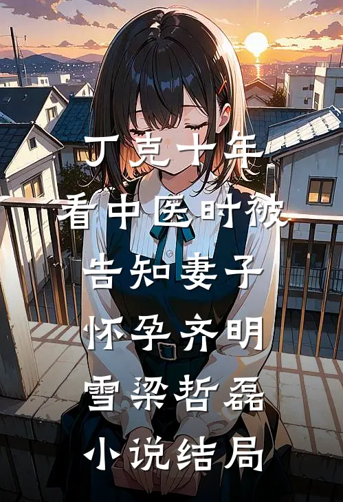 丁克十年，看中医时被告知妻子怀孕齐明雪梁哲磊小说结局