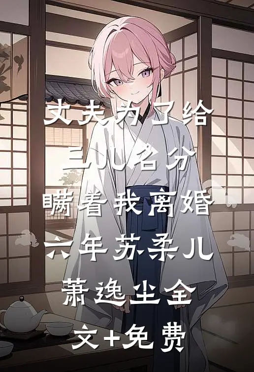 丈夫为了给三儿名分，瞒着我离婚六年苏柔儿萧逸尘全文+免费