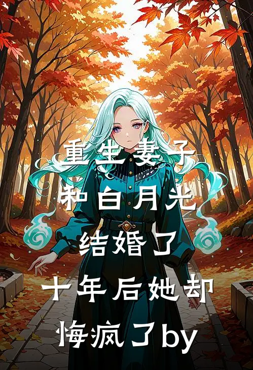 重生妻子和白月光结婚了，十年后她却悔疯了by