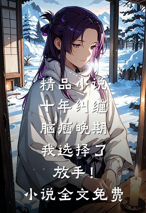 精品小说十年纠缠：脑癌晚期，我选择了放手！小说全文免费