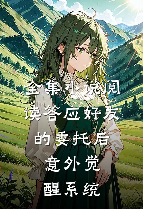 全集小说阅读答应好友的委托后，意外觉醒系统