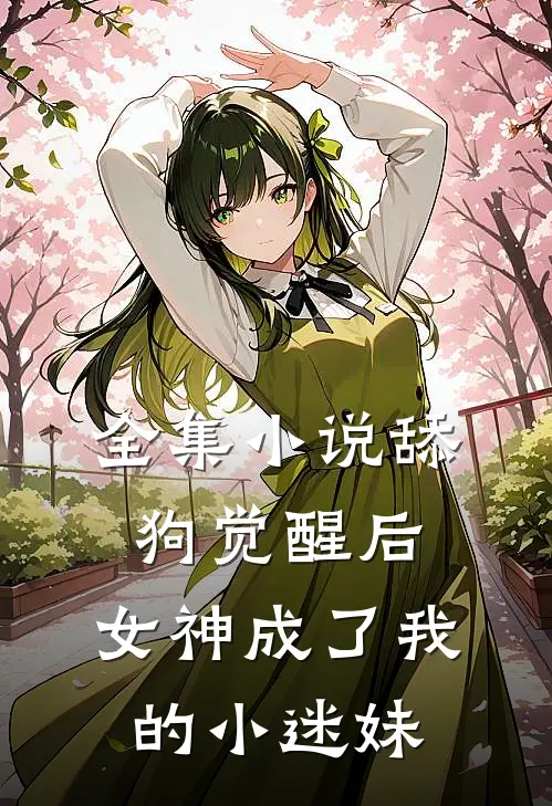 全集小说舔狗觉醒后，女神成了我的小迷妹