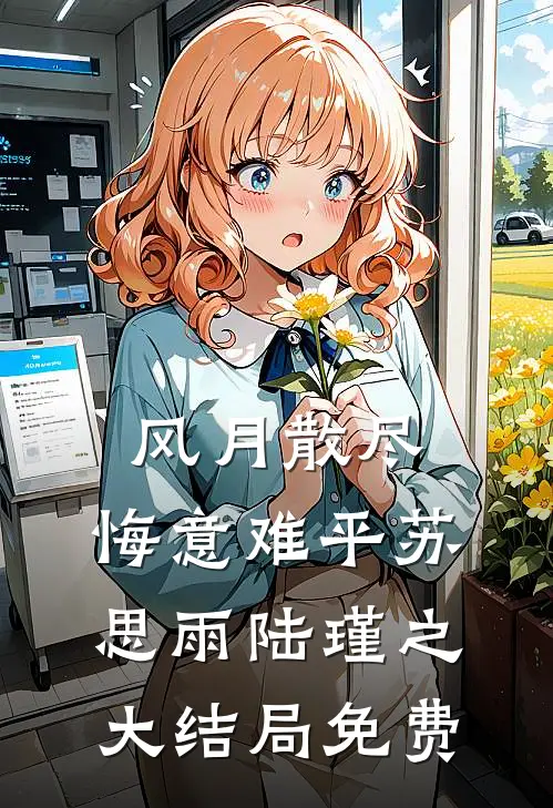 风月散尽，悔意难平苏思雨陆瑾之大结局免费