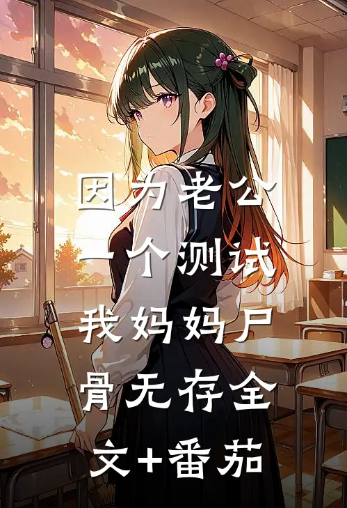 因为老公一个测试，我妈妈尸骨无存全文+番茄