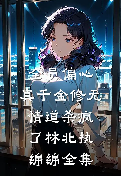 全员偏心，真千金修无情道杀疯了林北执绵绵 全集
