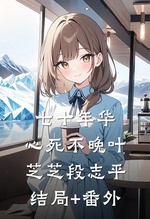 七十年华，心死不晚叶芝芝段志平结局+番外