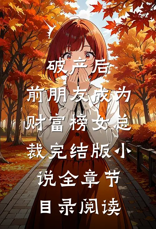 破产后，前朋友成为财富榜女总裁完结版小说全章节目录阅读