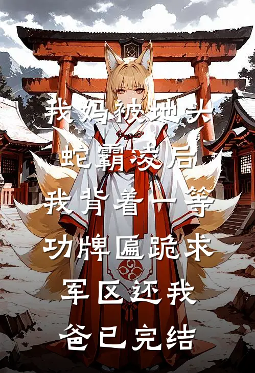 我妈被地头蛇霸凌后，我背着一等功牌匾跪求军区还我爸已完结