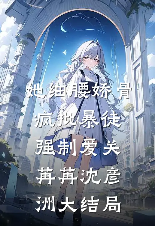 她细腰娇骨，疯批暴徒强制爱关苒苒沈彦洲大结局